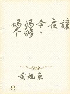 妈妈今夜让你日个够丶
