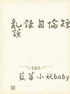 乱录目伦短篇小说