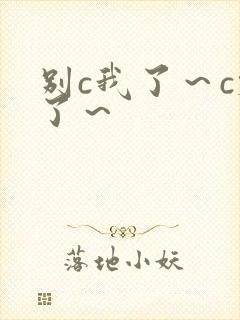 别c我了～c烂了～