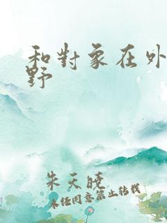 和对象在外面打野