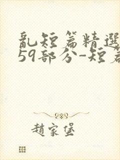 乱短篇精选-第59部分-短篇