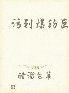污到爆的巨细文
