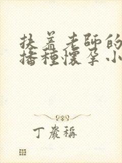 扶着老师的肥臀播种怀孕小说