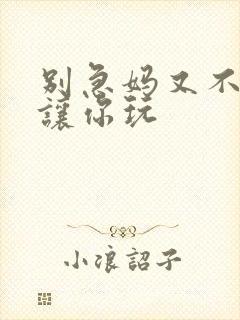 别急妈又不是不让你玩