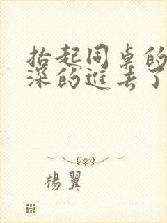 抬起同桌的腿深深的进去了