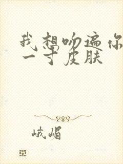 我想吻遍你的每一寸皮肤