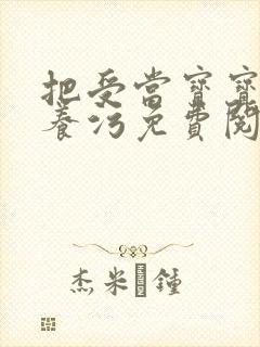 把受当宝宝一样养污免费阅读