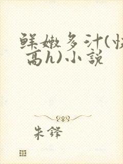 鲜嫩多汁(快穿 高h)小说