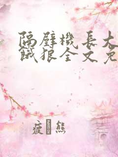 隔壁机长大叔是饿狼全文免费阅读