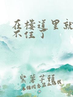 在楼道里就控制不住了