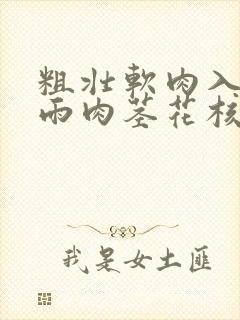 粗壮软肉入户云雨肉茎花核