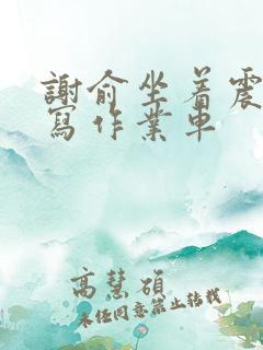 谢俞坐着震动器写作业车