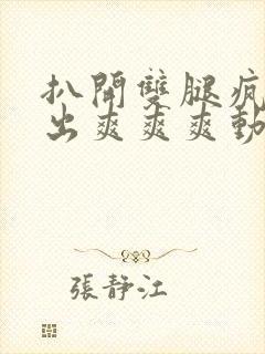 扒开双腿疯狂进出爽爽爽动态照片