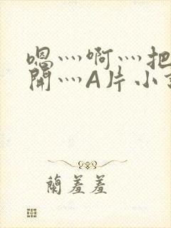 嗯灬啊灬把腿张开灬A片小说