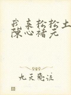 我来松松土全文陈心褚元