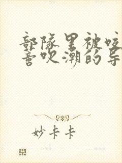 部队里被咬住花蒂吹潮的导演是谁