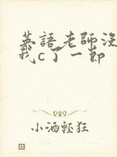 英语老师没戴让我c了一节