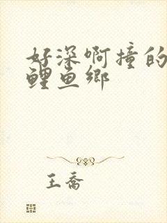 好深啊撞的好吗鲤鱼乡