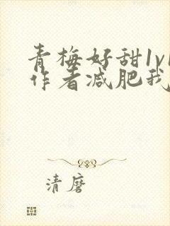 青梅好甜1v1作者减肥我不吃