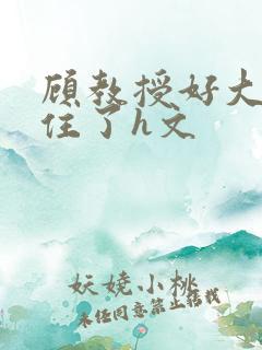 顾教授好大含不住了h文