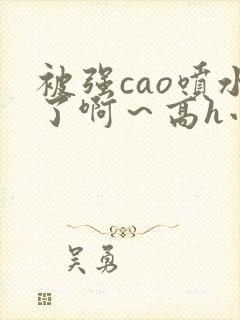 被强cao喷水了啊～高h小说