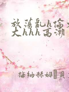 放荡乱h伦文粗大hhh高潮