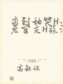 脔到她哭H小白兔宫交H苏沫