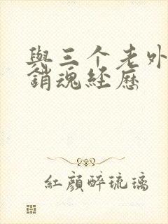 与三个老外三p销魂经历