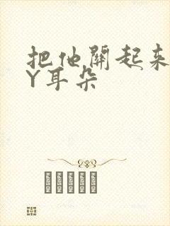 把他关起来 BY耳朵