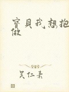 宝贝我想抱着你做