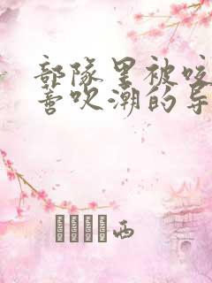 部队里被咬住花蒂吹潮的导演是谁