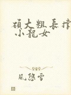 硕大粗长撑裂了 小龙女