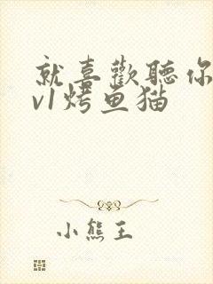 就喜欢听你叫1v1烤鱼猫