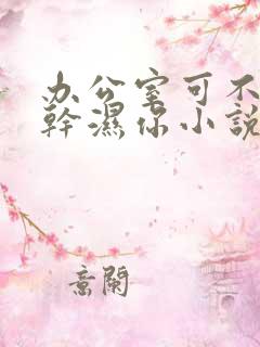 办公室可不可以干湿你小说