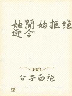 她开始拒绝慢迎迎合