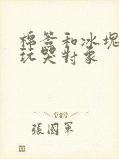 棉签和冰块怎么玩哭对象