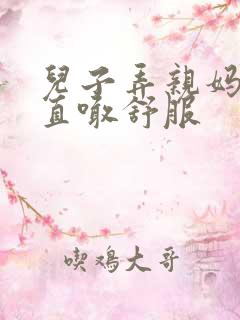 儿子弄亲妈老妈直喊舒服