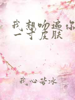 我想吻遍你的每一寸皮肤