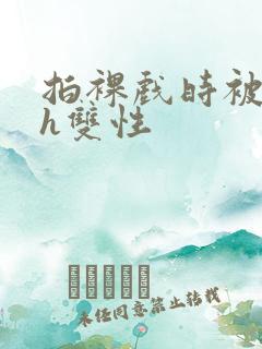 拍裸戏时被c了h双性