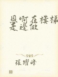 恩啊在楼梯上边走边做