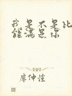 我是不是比他更能满足你