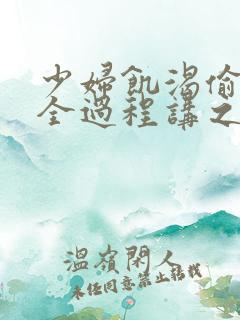 少妇饥渴偷公乱全过程讲之本