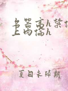 名器高h禁伦桌上肉伦h