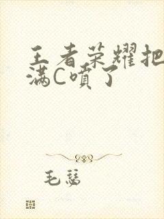 王者荣耀把姬小满C喷了