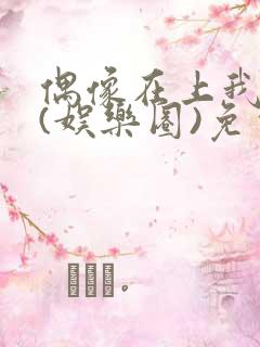 偶像在上我在下(娱乐圈)免费阅读