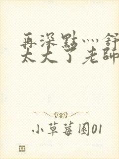 再深点灬舒服灬太大了老师