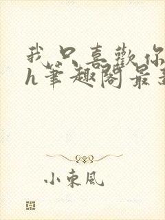 我只喜欢你11h笔趣阁最新章节更新