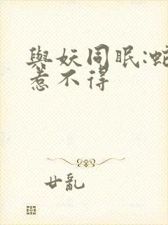 与妖同眠:蛇王惹不得