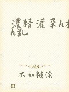 浓精灌孕h校园h乱