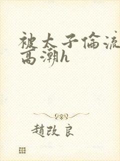 被太子伦流澡到高潮h